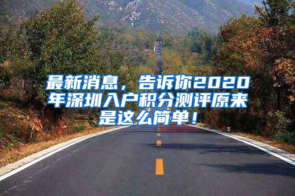 最新消息，告诉你2020年深圳入户积分测评原来是这么简单！