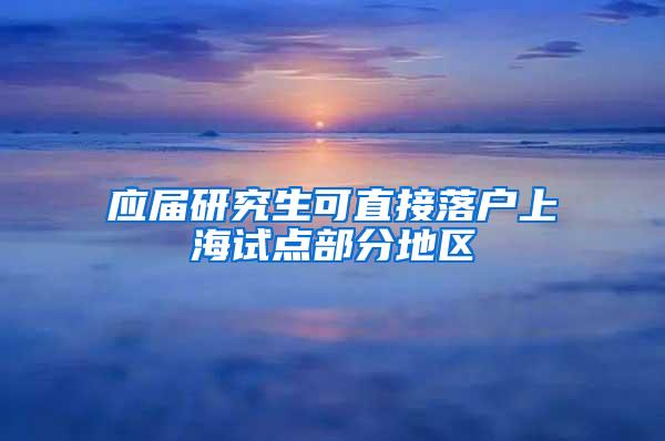 应届研究生可直接落户上海试点部分地区