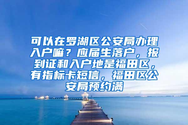 可以在罗湖区公安局办理入户嘛？应届生落户，报到证和入户地是福田区，有指标卡短信，福田区公安局预约满