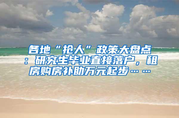 各地“抢人”政策大盘点：研究生毕业直接落户，租房购房补助万元起步……