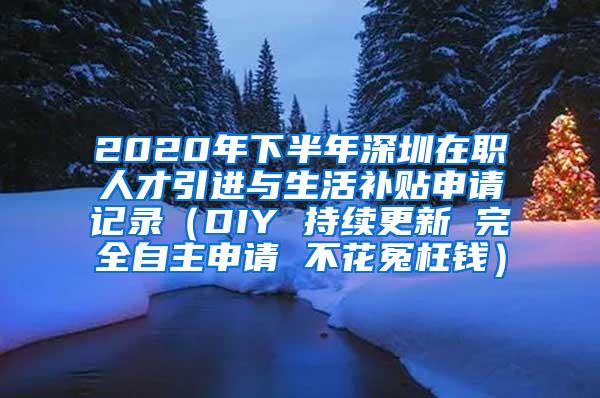 2020年下半年深圳在职人才引进与生活补贴申请记录（DIY 持续更新 完全自主申请 不花冤枉钱）