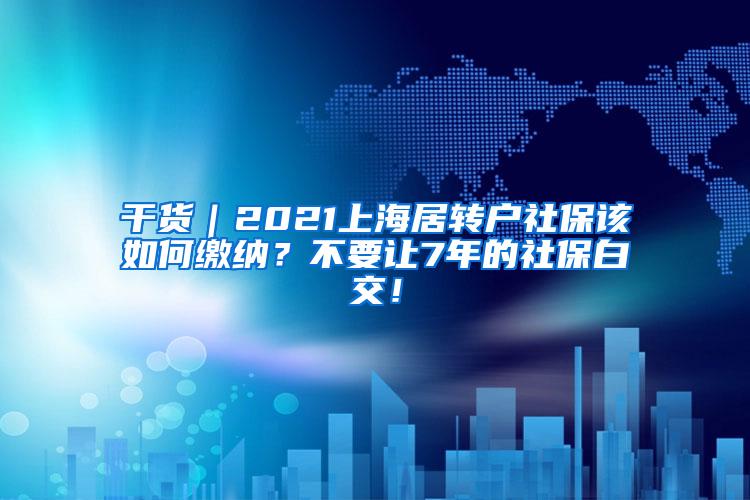 干货｜2021上海居转户社保该如何缴纳？不要让7年的社保白交！