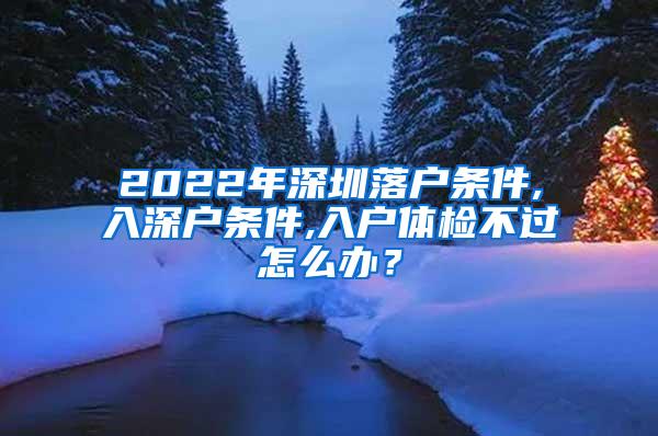 2022年深圳落户条件,入深户条件,入户体检不过怎么办？