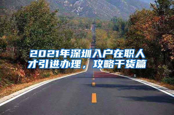 2021年深圳入户在职人才引进办理，攻略干货篇