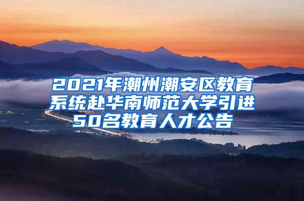 2021年潮州潮安区教育系统赴华南师范大学引进50名教育人才公告