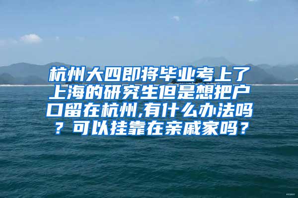 杭州大四即将毕业考上了上海的研究生但是想把户口留在杭州,有什么办法吗？可以挂靠在亲戚家吗？