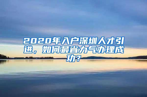 2020年入户深圳人才引进，如何最省力气办理成功？