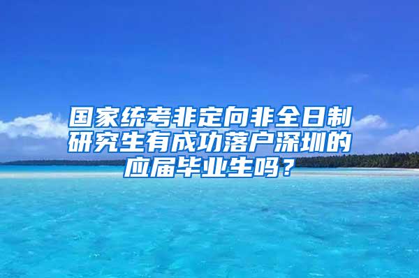 国家统考非定向非全日制研究生有成功落户深圳的应届毕业生吗？