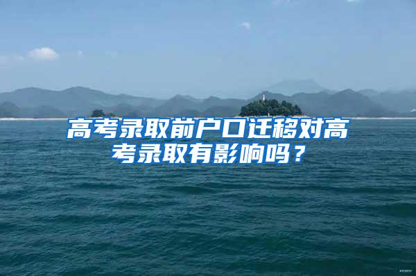高考录取前户口迁移对高考录取有影响吗？