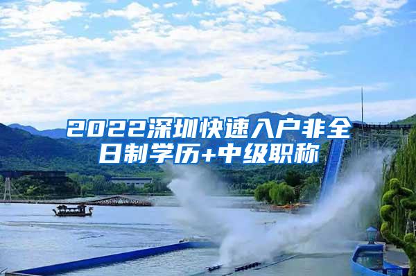 2022深圳快速入户非全日制学历+中级职称