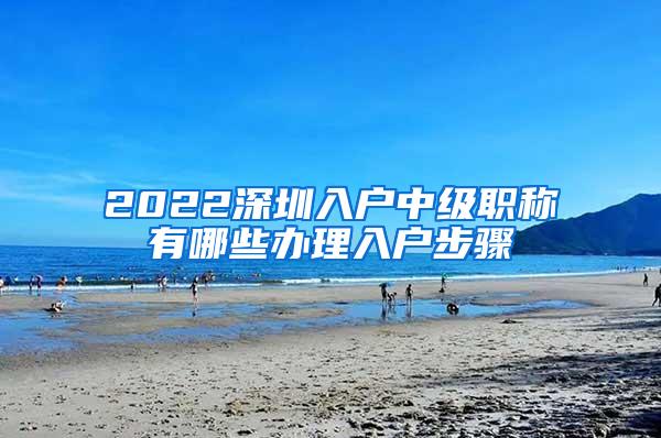 2022深圳入户中级职称有哪些办理入户步骤