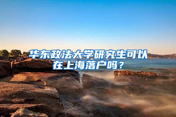 华东政法大学研究生可以在上海落户吗？