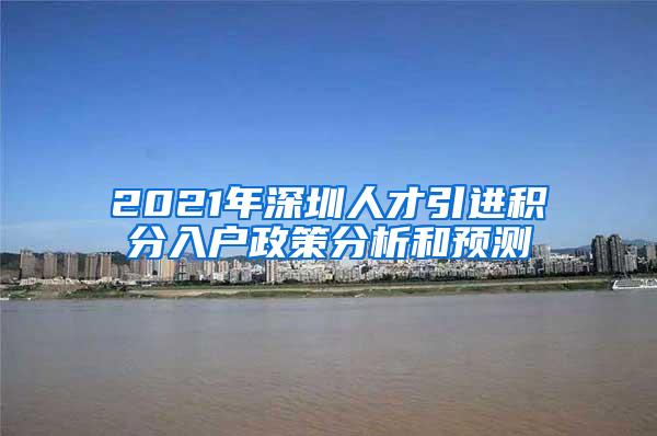 2021年深圳人才引进积分入户政策分析和预测