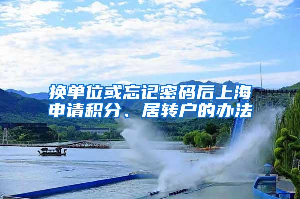 换单位或忘记密码后上海申请积分、居转户的办法