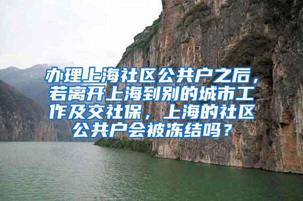 办理上海社区公共户之后，若离开上海到别的城市工作及交社保，上海的社区公共户会被冻结吗？