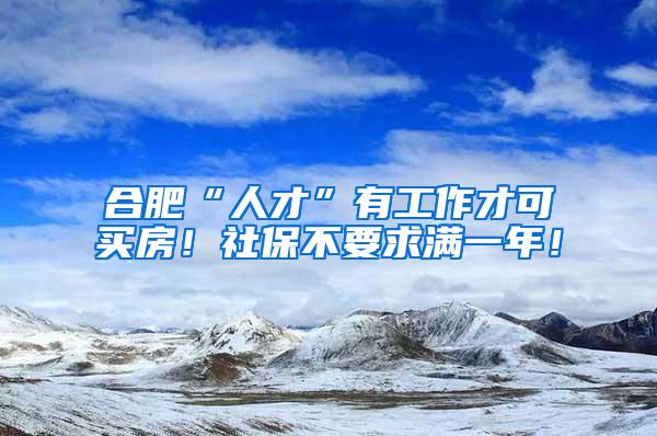 合肥“人才”有工作才可买房！社保不要求满一年！