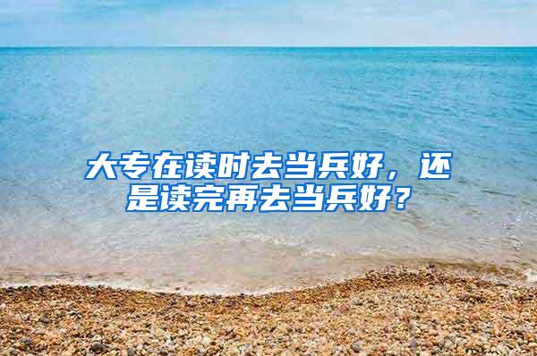 大专在读时去当兵好，还是读完再去当兵好？