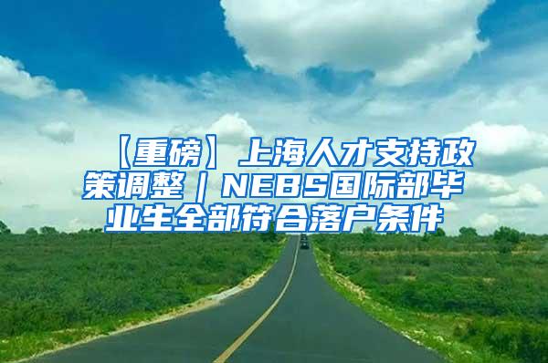 【重磅】上海人才支持政策调整｜NEBS国际部毕业生全部符合落户条件