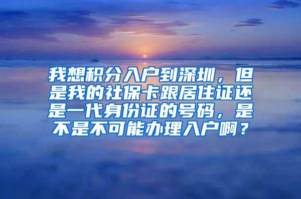 我想积分入户到深圳，但是我的社保卡跟居住证还是一代身份证的号码，是不是不可能办理入户啊？