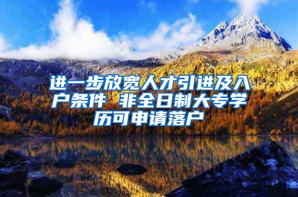 进一步放宽人才引进及入户条件 非全日制大专学历可申请落户