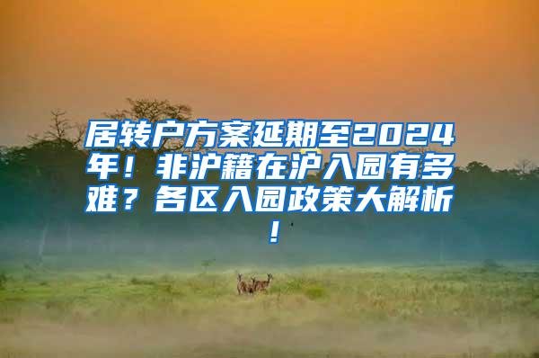 居转户方案延期至2024年！非沪籍在沪入园有多难？各区入园政策大解析！