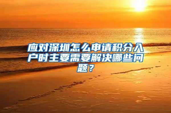 应对深圳怎么申请积分入户时主要需要解决哪些问题？