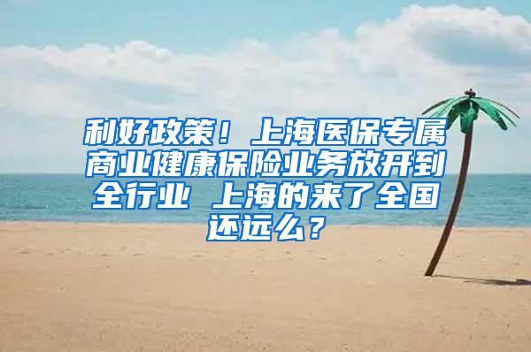 利好政策！上海医保专属商业健康保险业务放开到全行业 上海的来了全国还远么？