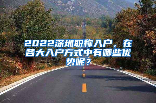 2022深圳职称入户，在各大入户方式中有哪些优势呢？