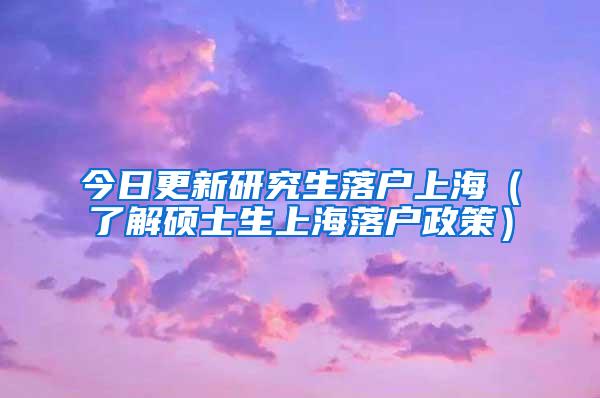 今日更新研究生落户上海（了解硕士生上海落户政策）