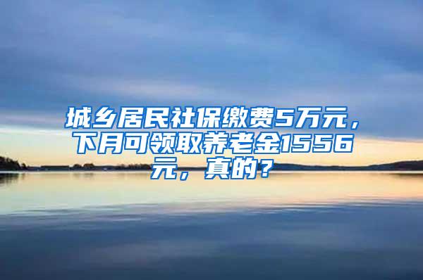 城乡居民社保缴费5万元，下月可领取养老金1556元，真的？