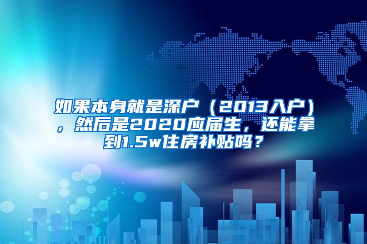 如果本身就是深户（2013入户），然后是2020应届生，还能拿到1.5w住房补贴吗？