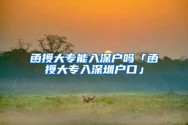 函授大专能入深户吗「函授大专入深圳户口」