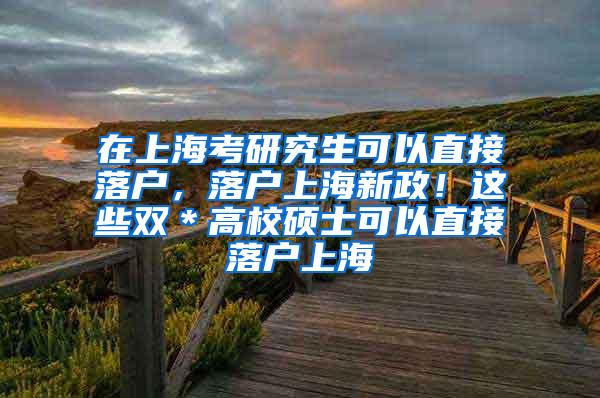 在上海考研究生可以直接落户，落户上海新政！这些双＊高校硕士可以直接落户上海
