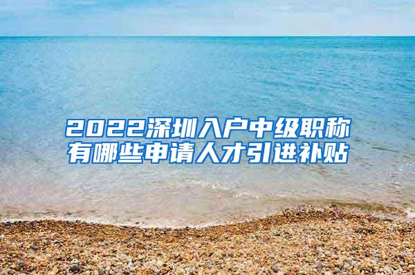 2022深圳入户中级职称有哪些申请人才引进补贴