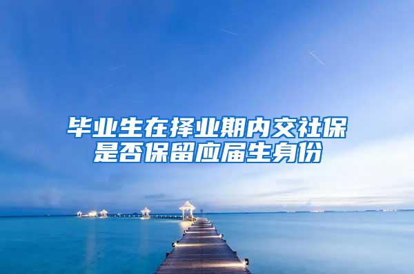 毕业生在择业期内交社保是否保留应届生身份