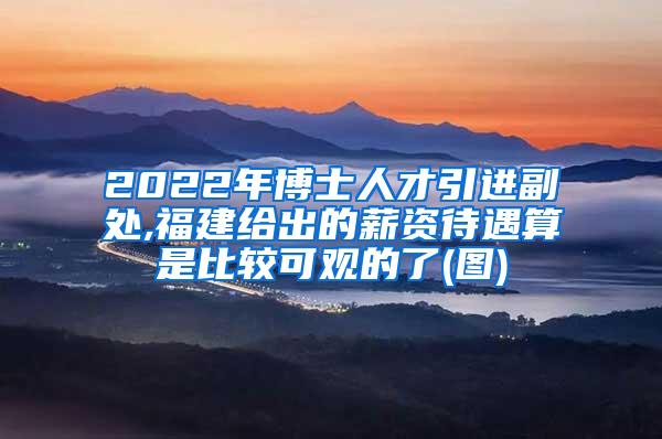 2022年博士人才引进副处,福建给出的薪资待遇算是比较可观的了(图)