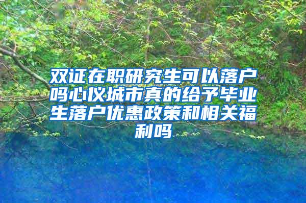 双证在职研究生可以落户吗心仪城市真的给予毕业生落户优惠政策和相关福利吗