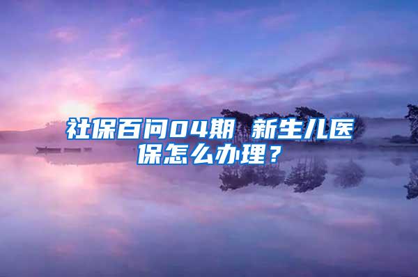 社保百问04期 新生儿医保怎么办理？