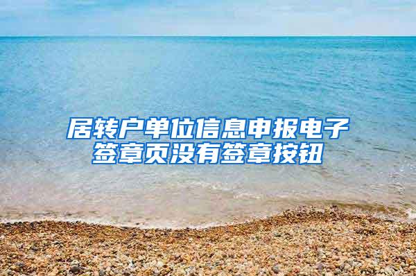居转户单位信息申报电子签章页没有签章按钮