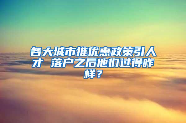 各大城市推优惠政策引人才 落户之后他们过得咋样？