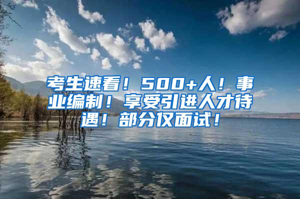 考生速看！500+人！事业编制！享受引进人才待遇！部分仅面试！