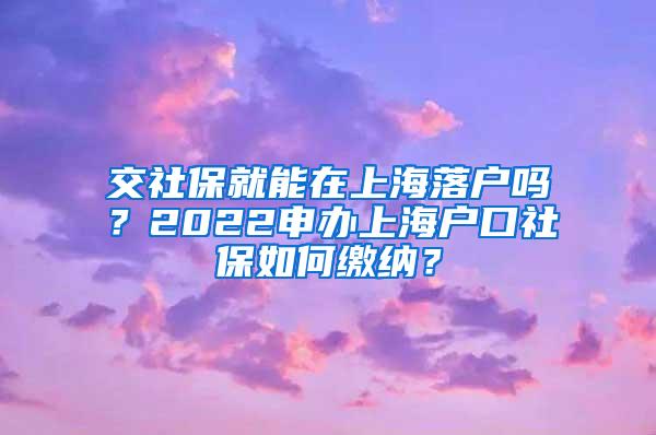 交社保就能在上海落户吗？2022申办上海户口社保如何缴纳？