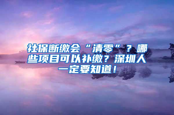 社保断缴会“清零”？哪些项目可以补缴？深圳人一定要知道！