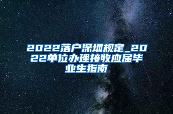 2022落户深圳规定_2022单位办理接收应届毕业生指南