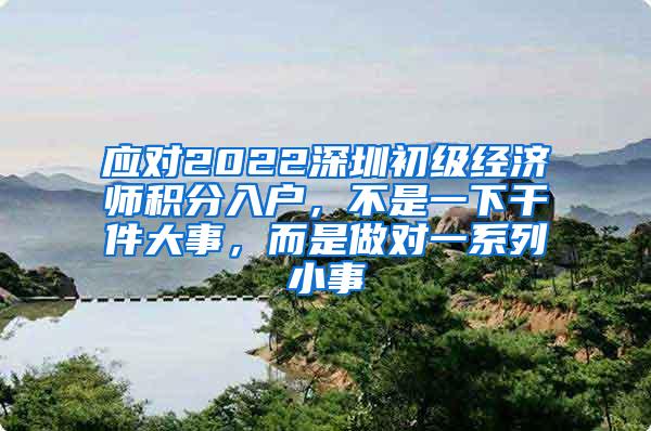 应对2022深圳初级经济师积分入户，不是一下干件大事，而是做对一系列小事