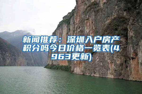 新闻推荐：深圳入户房产积分吗今日价格一览表(4963更新)