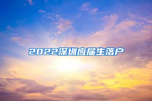 2022深圳应届生落户