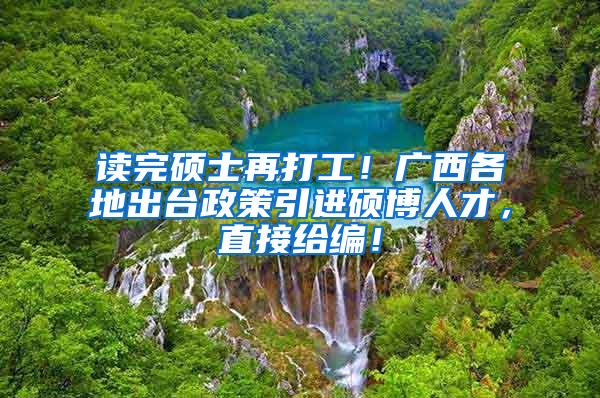 读完硕士再打工！广西各地出台政策引进硕博人才，直接给编！