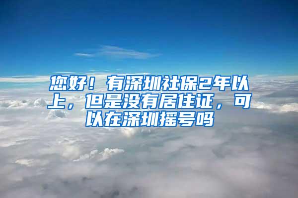 您好！有深圳社保2年以上，但是没有居住证，可以在深圳摇号吗