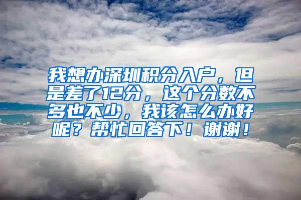 我想办深圳积分入户，但是差了12分，这个分数不多也不少，我该怎么办好呢？帮忙回答下！谢谢！